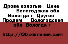 Дрова колотые › Цена ­ 5 600 - Вологодская обл., Вологда г. Другое » Продам   . Вологодская обл.,Вологда г.